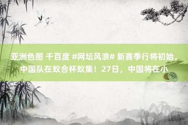 亚洲色图 千百度 #网坛风浪# 新赛季行将初始，中国队在蚁合杯蚁集！27日，中国将在小