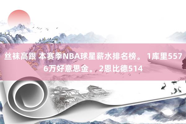 丝袜高跟 本赛季NBA球星薪水排名榜。 1库里5576万好意思金。 2恩比德514