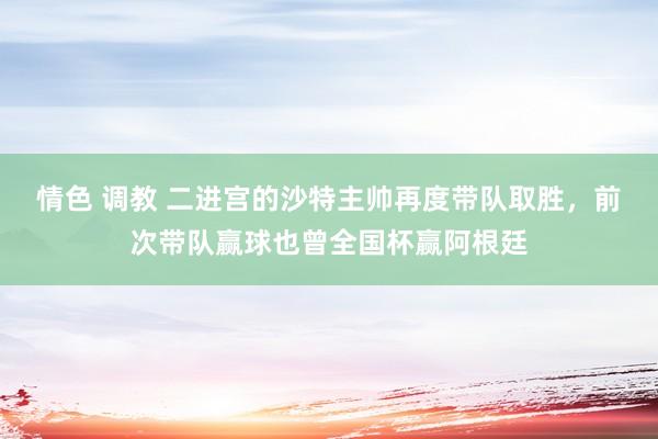 情色 调教 二进宫的沙特主帅再度带队取胜，前次带队赢球也曾全国杯赢阿根廷