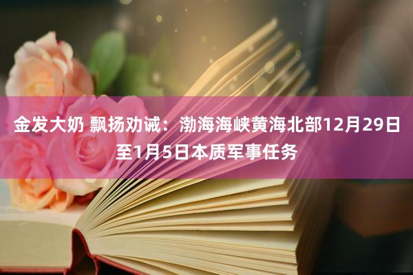 金发大奶 飘扬劝诫：渤海海峡黄海北部12月29日至1月5日本质军事任务