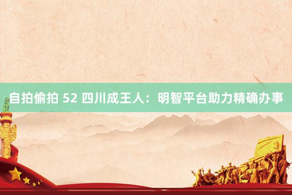 自拍偷拍 52 四川成王人：明智平台助力精确办事