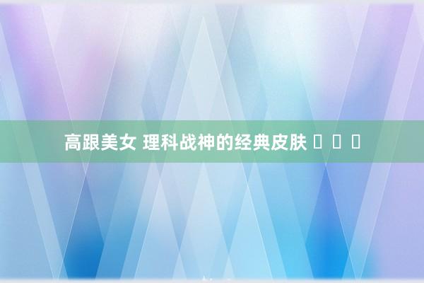 高跟美女 理科战神的经典皮肤 ​​​