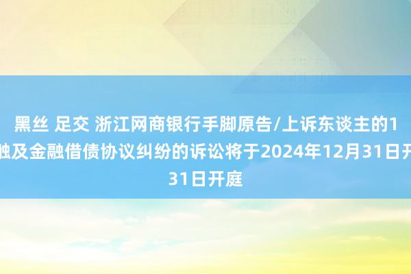 黑丝 足交 浙江网商银行手脚原告/上诉东谈主的1起触及金融借债协议纠纷的诉讼将于2024年12月31日开庭