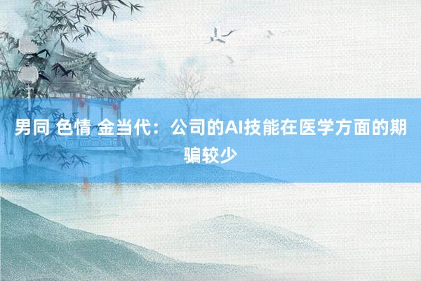男同 色情 金当代：公司的AI技能在医学方面的期骗较少