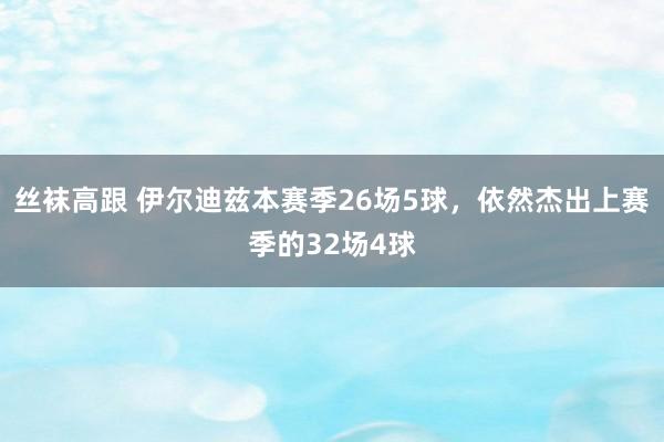 丝袜高跟 伊尔迪兹本赛季26场5球，依然杰出上赛季的32场4球