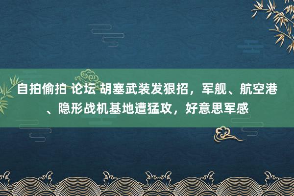 自拍偷拍 论坛 胡塞武装发狠招，军舰、航空港、隐形战机基地遭猛攻，好意思军感