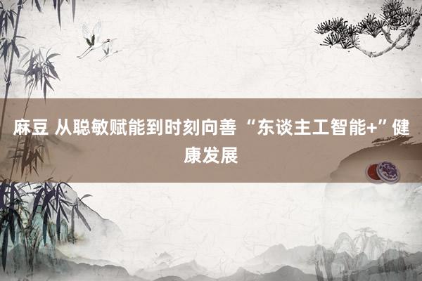 麻豆 从聪敏赋能到时刻向善 “东谈主工智能+”健康发展