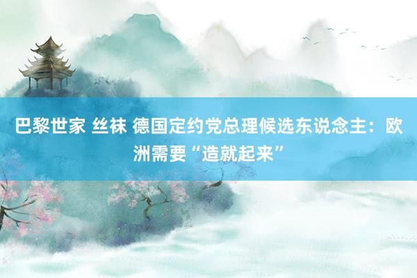 巴黎世家 丝袜 德国定约党总理候选东说念主：欧洲需要“造就起来”