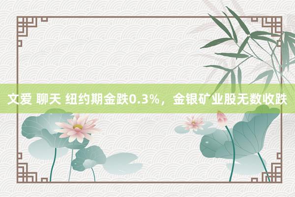 文爱 聊天 纽约期金跌0.3%，金银矿业股无数收跌
