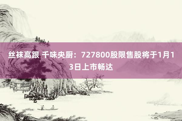 丝袜高跟 千味央厨：727800股限售股将于1月13日上市畅达