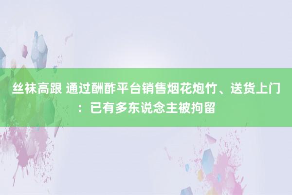 丝袜高跟 通过酬酢平台销售烟花炮竹、送货上门：已有多东说念主被拘留