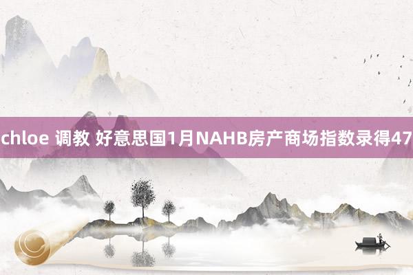 chloe 调教 好意思国1月NAHB房产商场指数录得47