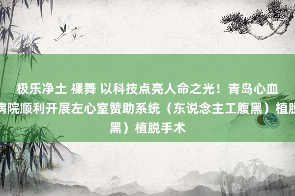 极乐净土 裸舞 以科技点亮人命之光！青岛心血管病病院顺利开展左心室赞助系统（东说念主工腹黑）植脱手术
