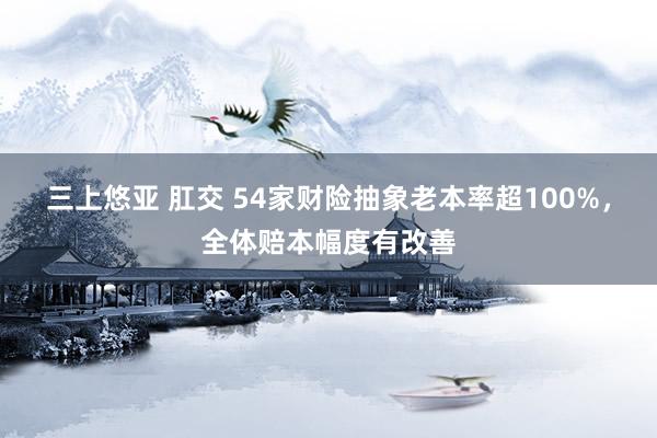 三上悠亚 肛交 54家财险抽象老本率超100%，全体赔本幅度有改善