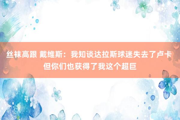 丝袜高跟 戴维斯：我知谈达拉斯球迷失去了卢卡 但你们也获得了我这个超巨