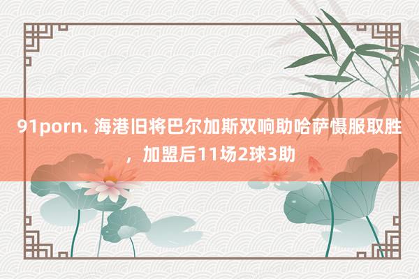 91porn. 海港旧将巴尔加斯双响助哈萨慑服取胜，加盟后11场2球3助