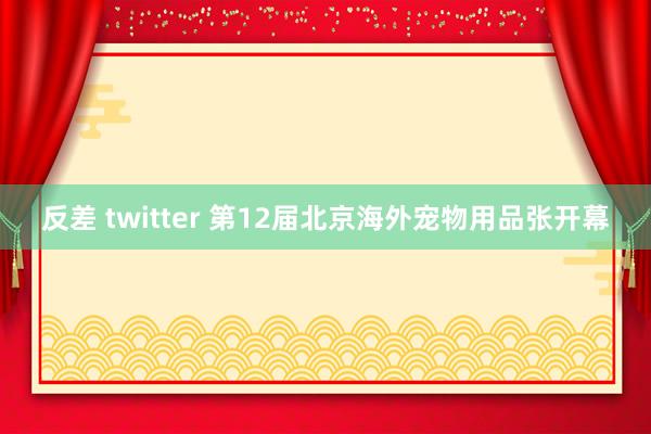 反差 twitter 第12届北京海外宠物用品张开幕