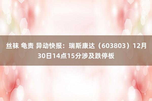 丝袜 龟责 异动快报：瑞斯康达（603803）12月30日14点15分涉及跌停板